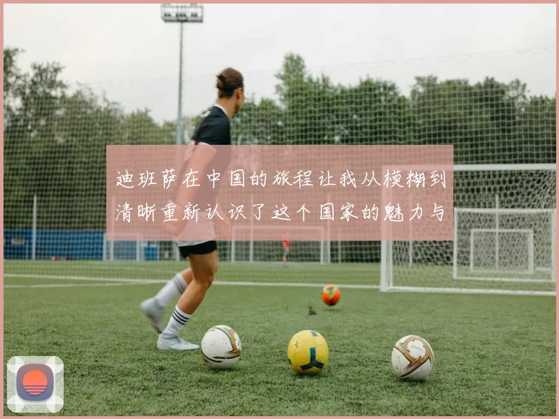 迪班萨在中国的旅程让我从模糊到清晰重新认识了这个国家的魅力与文化