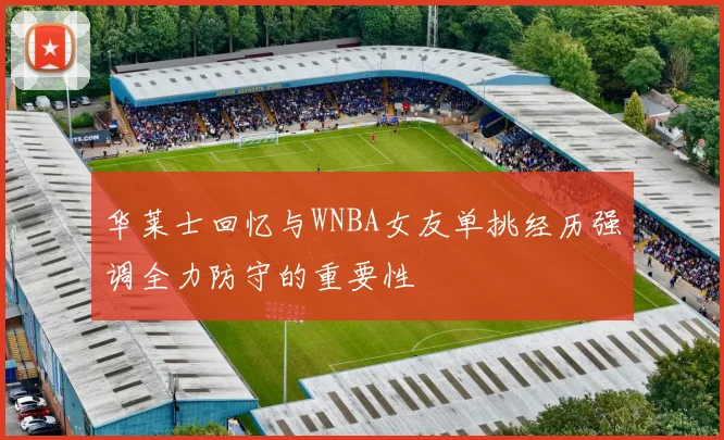 华莱士回忆与WNBA女友单挑经历强调全力防守的重要性