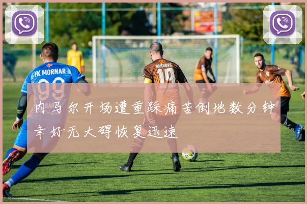 内马尔开场遭重踩痛苦倒地数分钟幸好无大碍恢复迅速