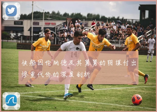 快船因伦纳德及其舅舅的阴谋付出惨重代价的深度剖析