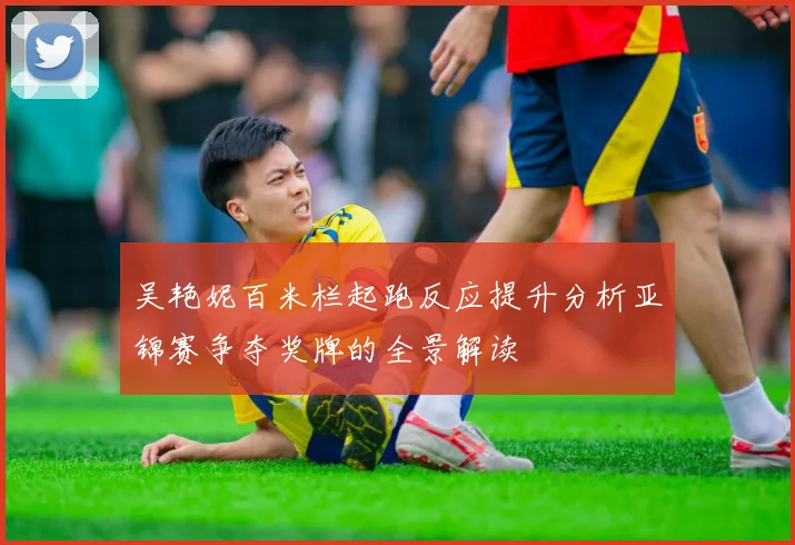 吴艳妮百米栏起跑反应提升分析亚锦赛争夺奖牌的全景解读