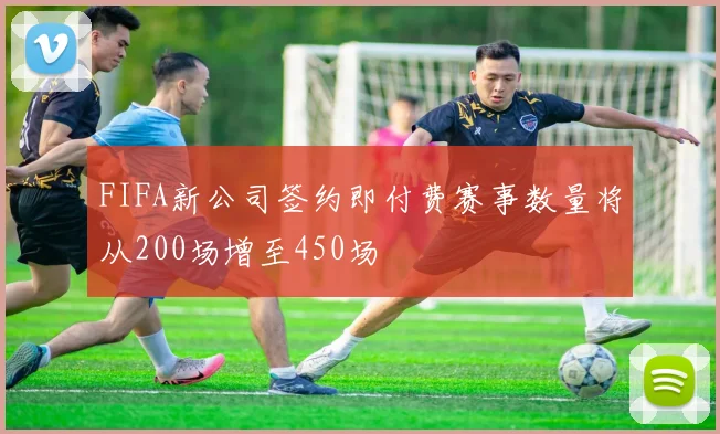 FIFA新公司签约即付费赛事数量将从200场增至450场